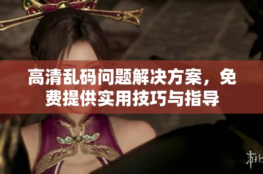 高清乱码问题解决方案，免费提供实用技巧与指导