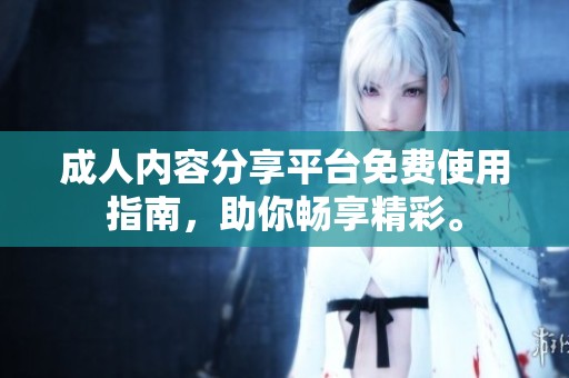 **内容分享平台免费使用指南，助你畅享精彩。