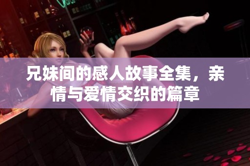 兄妹间的感人故事全集，亲情与爱情交织的篇章