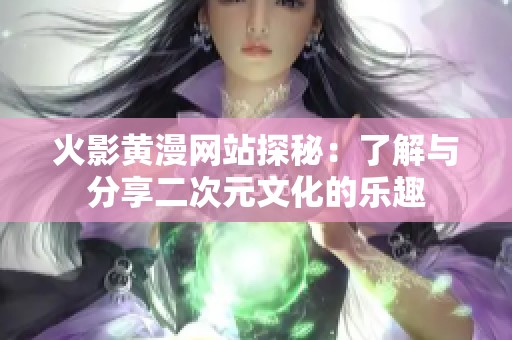 火影黄漫网站探秘：了解与分享二次元文化的乐趣