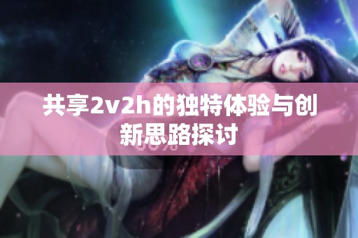 共享2v2h的独特体验与创新思路探讨 共享2v2h的独特体验与创新思路探讨