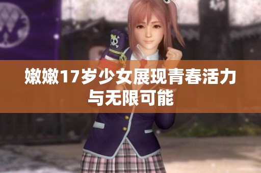 嫩嫩17岁少女展现青春活力与无限可能