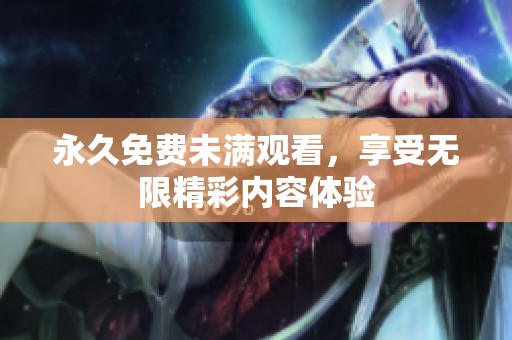 永久免费未满观看，享受无限精彩内容体验