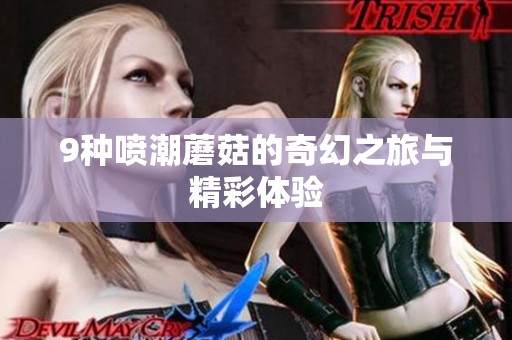 9种喷潮蘑菇的奇幻之旅与精彩体验