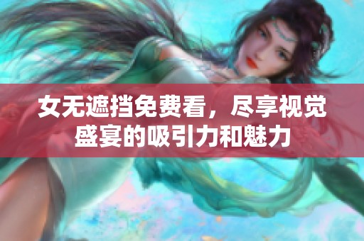 女无遮挡免费看,尽享视觉盛宴的吸引力和魅力 女无遮挡免费看,尽享视觉盛宴的吸引力和魅力