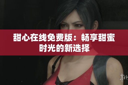 甜心在线免费版：畅享甜蜜时光的新选择
