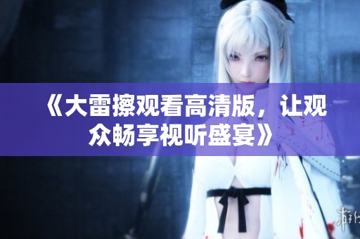 《大雷擦观看高清版，让观众畅享视听盛宴》