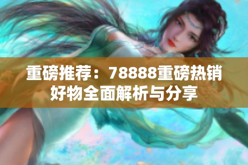 重磅推荐：78888重磅热销好物全面解析与分享