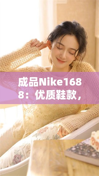 成品Nike1688:优质鞋款,尽享潮流风尚与舒适体验 成品Nike1688:优质鞋款,尽享潮流风尚与舒适体验