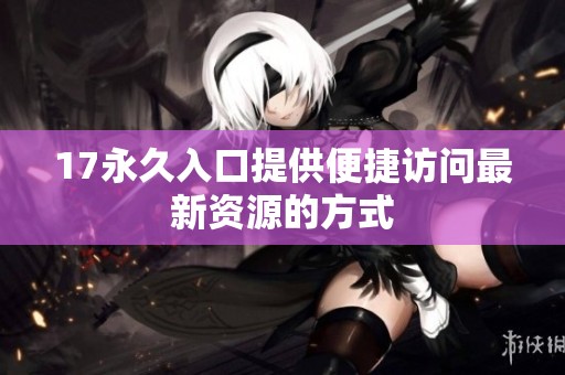 17永久入口提供便捷访问最新资源的方式