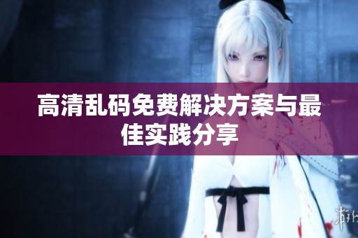 高清乱码免费解决方案与最佳实践分享