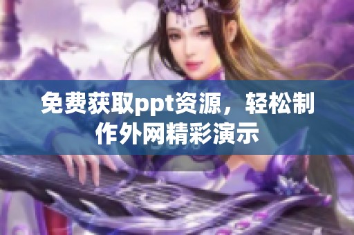 免费获取ppt资源，轻松制作外网精彩演示