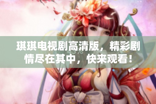 琪琪电视剧高清版，精彩剧情尽在其中，快来观看！