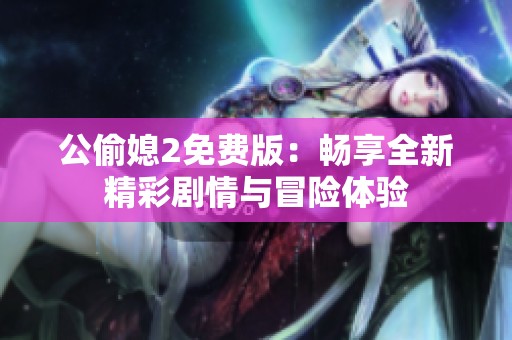 公偷媳2免费版：畅享全新精彩剧情与冒险体验