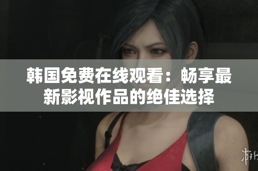 韩国免费在线观看：畅享最新影视作品的绝佳选择
