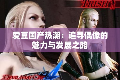 爱豆国产热潮：追寻偶像的魅力与发展之路