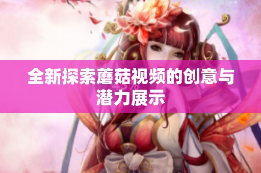 全新探索蘑菇视频的创意与潜力展示