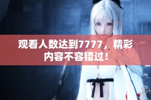观看人数达到7777，精彩内容不容错过！
