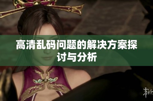高清乱码问题的解决方案探讨与分析