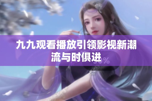 九九观看播放引领影视新潮流与时俱进