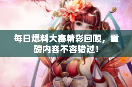每日爆料大赛精彩回顾，重磅内容不容错过！