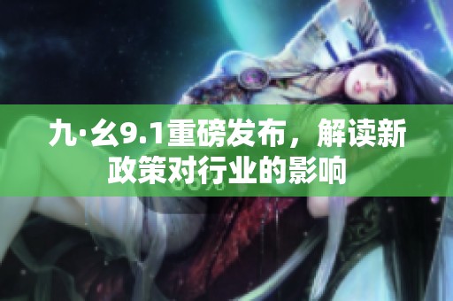 九·幺9.1重磅发布，解读新政策对行业的影响