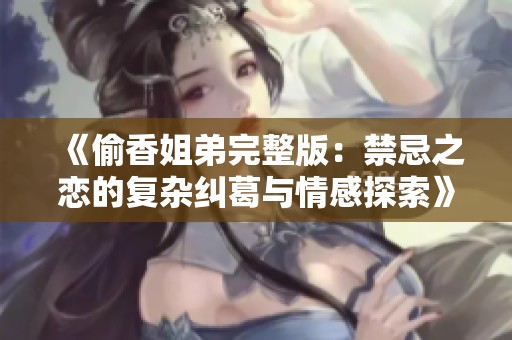 《偷香姐弟完整版：禁忌之恋的复杂纠葛与情感探索》