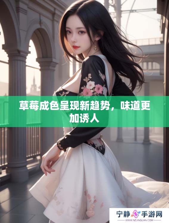 草莓成色呈现新趋势，味道更加诱人
