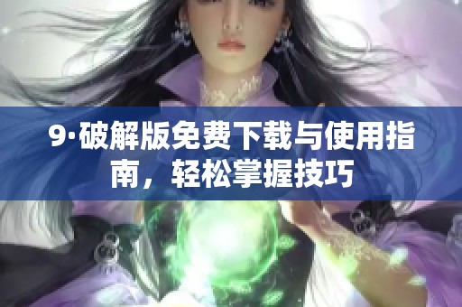 9·破解版免费下载与使用指南，轻松掌握技巧
