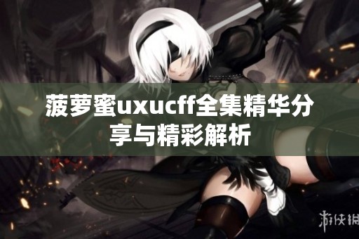 菠萝蜜uxucff全集精华分享与精彩解析