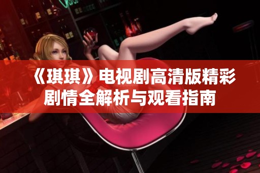 《琪琪》电视剧高清版精彩剧情全解析与观看指南