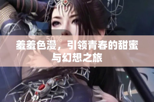 羞羞色漫，引领青春的甜蜜与幻想之旅