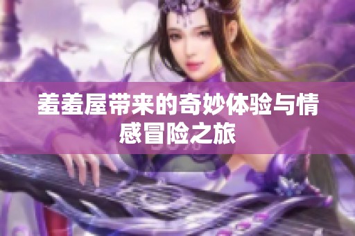 羞羞屋带来的奇妙体验与情感冒险之旅