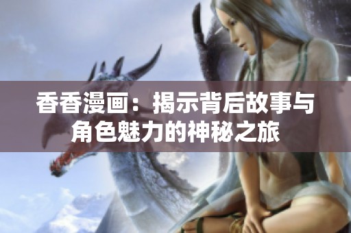 香香漫画：揭示背后故事与角色魅力的神秘之旅