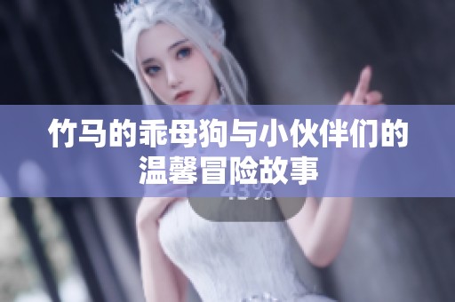 竹马的乖母狗与小伙伴们的温馨冒险故事