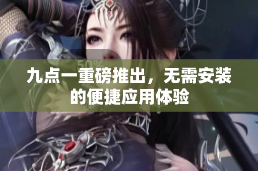 九点一重磅推出,无需安装的便捷应用体验 九点一重磅推出,无需安装的便捷应用体验