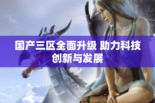 国产三区全面升级 助力科技创新与发展