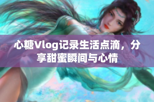 心糖Vlog记录生活点滴，分享甜蜜瞬间与心情
