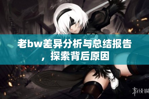 老bw差异分析与总结报告，探索背后原因