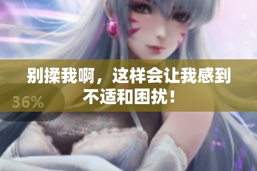 别揉我啊，这样会让我感到不适和困扰！