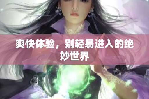 爽快体验，别轻易进入的绝妙世界