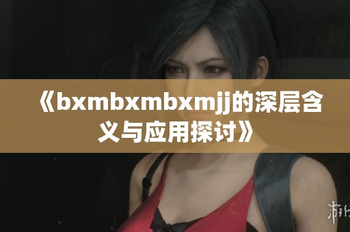 《bxmbxmbxmjj的深层含义与应用探讨》