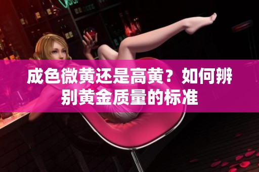 成色微黄还是高黄？如何辨别黄金质量的标准