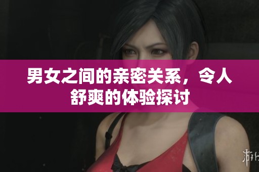 男女之间的亲密关系，令人舒爽的体验探讨