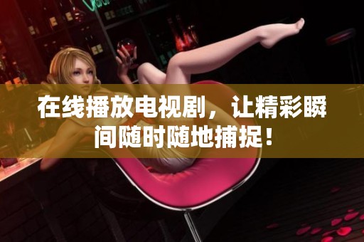 在线播放电视剧，让精彩瞬间随时随地捕捉！