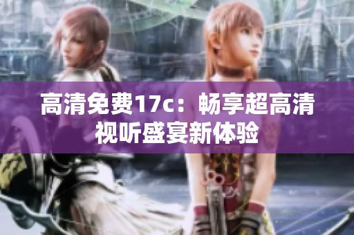 高清免费17c：畅享超高清视听盛宴新体验