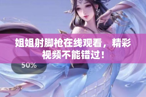 姐姐射脚枪在线观看，精彩视频不能错过！