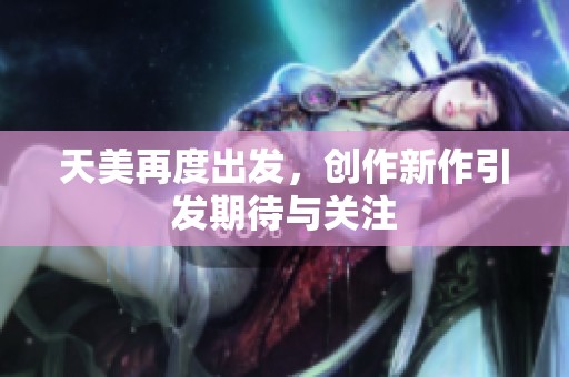 天美再度出发，创作新作引发期待与关注