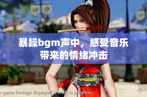 暴躁bgm声中，感受音乐带来的情绪冲击