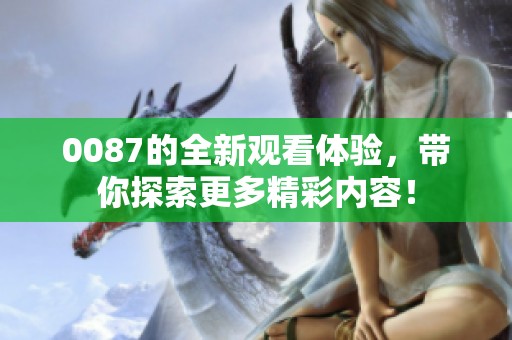 0087的全新观看体验，带你探索更多精彩内容！